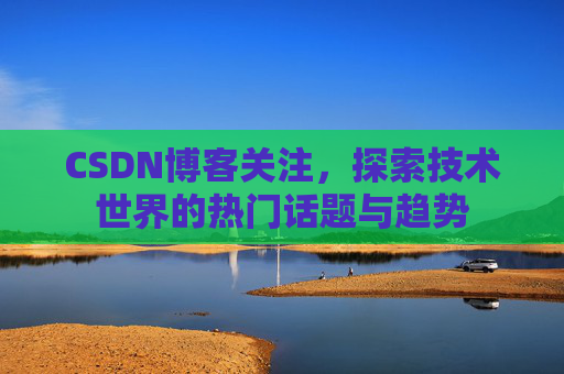 CSDN博客关注,探索技术世界的热门话题与趋势 CSDN博客关注,探索技术世界的热门话题与趋势